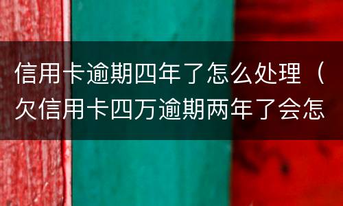信用卡逾期四年了怎么处理（欠信用卡四万逾期两年了会怎样）