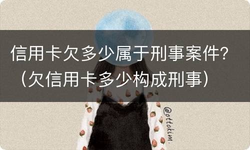 信用卡欠多少属于刑事案件？（欠信用卡多少构成刑事）