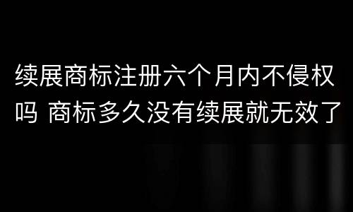 续展商标注册六个月内不侵权吗 商标多久没有续展就无效了
