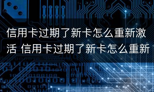 信用卡过期了新卡怎么重新激活 信用卡过期了新卡怎么重新激活啊