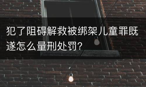 犯了阻碍解救被绑架儿童罪既遂怎么量刑处罚？