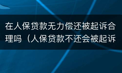 在人保贷款无力偿还被起诉合理吗（人保贷款不还会被起诉吗）