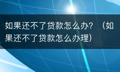 如果还不了贷款怎么办？（如果还不了贷款怎么办理）