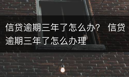 信贷逾期三年了怎么办？ 信贷逾期三年了怎么办理