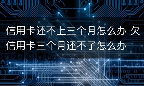 信用卡还不上三个月怎么办 欠信用卡三个月还不了怎么办