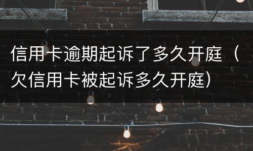 信用卡逾期起诉了多久开庭（欠信用卡被起诉多久开庭）