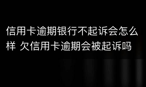 信用卡逾期银行不起诉会怎么样 欠信用卡逾期会被起诉吗