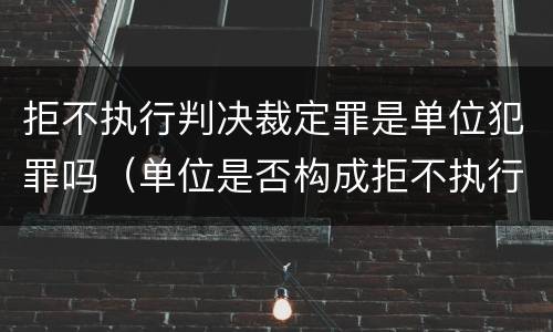 拒不执行判决裁定罪是单位犯罪吗（单位是否构成拒不执行判决裁定罪）