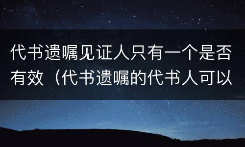 代书遗嘱见证人只有一个是否有效（代书遗嘱的代书人可以是见证人之一吗）