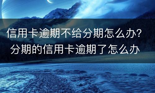 信用卡逾期不给分期怎么办？ 分期的信用卡逾期了怎么办