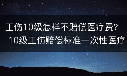 工伤10级怎样不赔偿医疗费？ 10级工伤赔偿标准一次性医疗补助