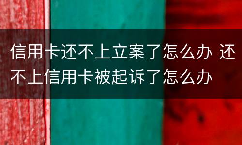 信用卡还不上立案了怎么办 还不上信用卡被起诉了怎么办