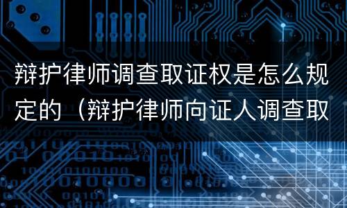 辩护律师调查取证权是怎么规定的（辩护律师向证人调查取证需要什么?）