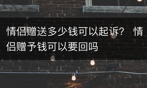 情侣赠送多少钱可以起诉？ 情侣赠予钱可以要回吗