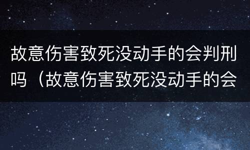 故意伤害致死没动手的会判刑吗（故意伤害致死没动手的会判刑吗）