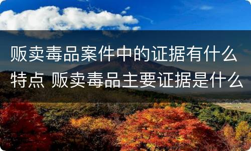 贩卖毒品案件中的证据有什么特点 贩卖毒品主要证据是什么