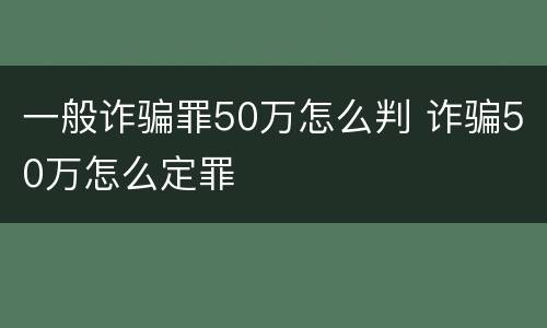 一般诈骗罪50万怎么判 诈骗50万怎么定罪
