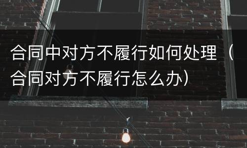 合同中对方不履行如何处理（合同对方不履行怎么办）