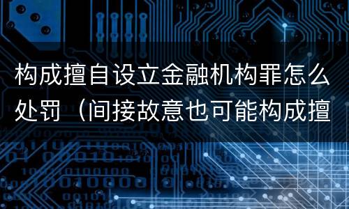 构成擅自设立金融机构罪怎么处罚（间接故意也可能构成擅自设立金融机构罪）
