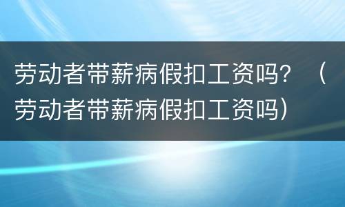 劳动者带薪病假扣工资吗？（劳动者带薪病假扣工资吗）