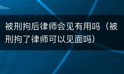 被刑拘后律师会见有用吗（被刑拘了律师可以见面吗）
