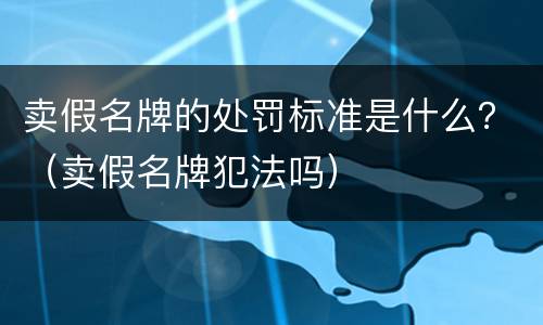 卖假名牌的处罚标准是什么？（卖假名牌犯法吗）