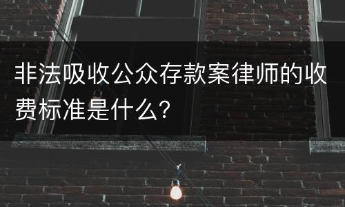 非法吸收公众存款案律师的收费标准是什么？
