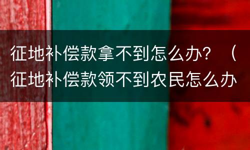 征地补偿款拿不到怎么办？（征地补偿款领不到农民怎么办）