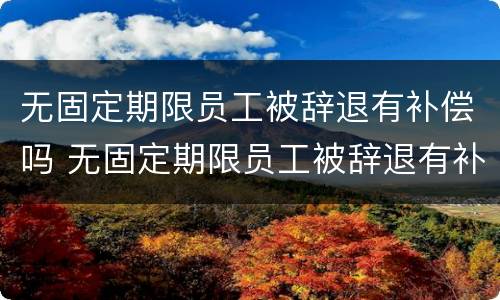无固定期限员工被辞退有补偿吗 无固定期限员工被辞退有补偿吗