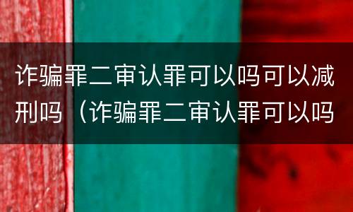诈骗罪二审认罪可以吗可以减刑吗（诈骗罪二审认罪可以吗可以减刑吗判多久）