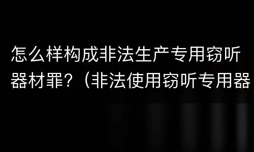 怎么样构成非法生产专用窃听器材罪?（非法使用窃听专用器材罪）