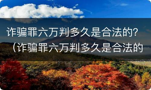 诈骗罪六万判多久是合法的？（诈骗罪六万判多久是合法的呢）