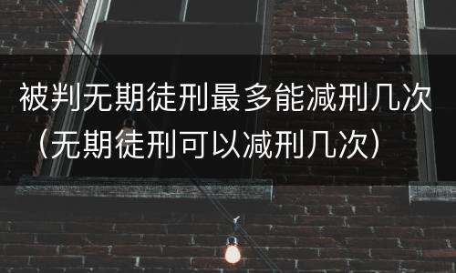 被判无期徒刑最多能减刑几次（无期徒刑可以减刑几次）