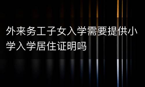 外来务工子女入学需要提供小学入学居住证明吗