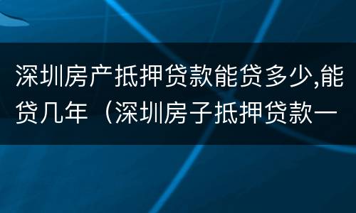 深圳房产抵押贷款能贷多少,能贷几年（深圳房子抵押贷款一般能贷多少钱?）