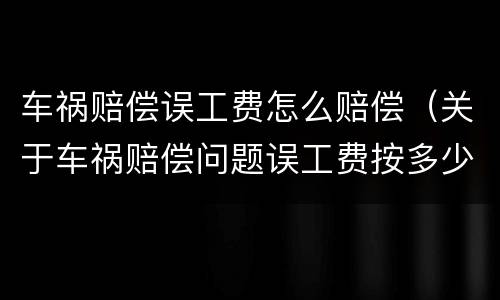 车祸赔偿误工费怎么赔偿（关于车祸赔偿问题误工费按多少赔偿）