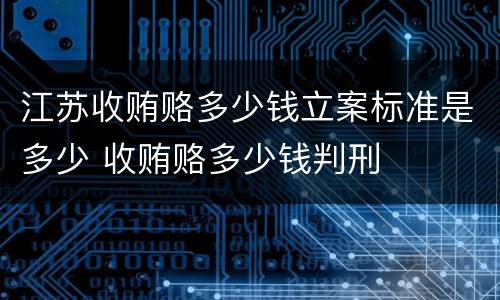 江苏收贿赂多少钱立案标准是多少 收贿赂多少钱判刑