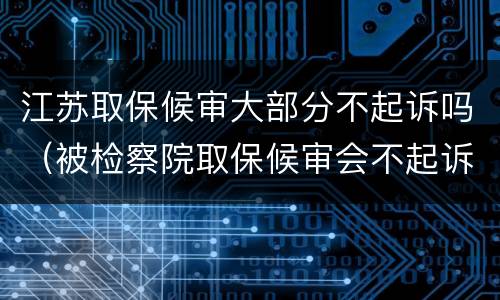 江苏取保候审大部分不起诉吗（被检察院取保候审会不起诉吗）