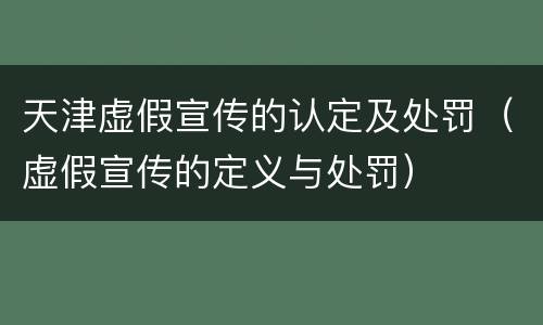 天津虚假宣传的认定及处罚（虚假宣传的定义与处罚）