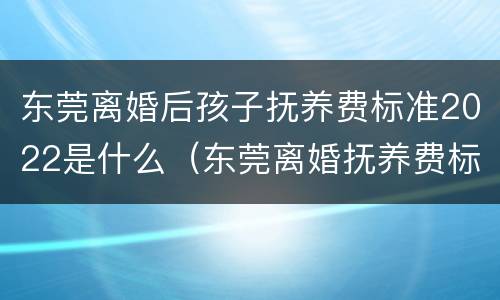东莞离婚后孩子抚养费标准2022是什么（东莞离婚抚养费标准2020标准）
