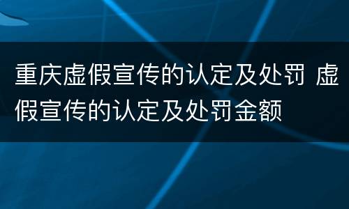 重庆虚假宣传的认定及处罚 虚假宣传的认定及处罚金额