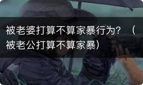 被老婆打算不算家暴行为？（被老公打算不算家暴）