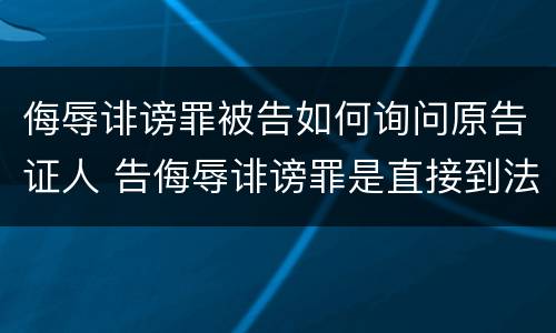 侮辱诽谤罪被告如何询问原告证人 告侮辱诽谤罪是直接到法院起诉吗