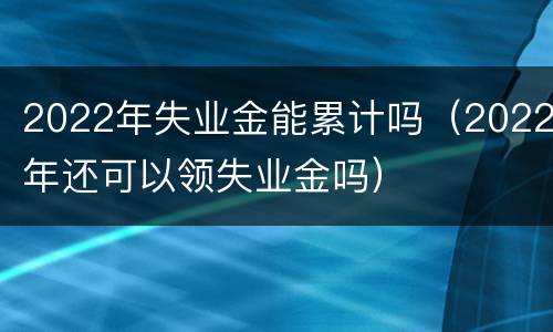 2022年失业金能累计吗（2022年还可以领失业金吗）