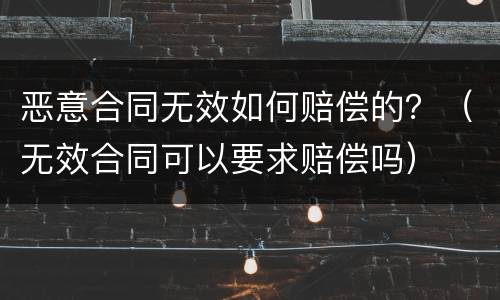 恶意合同无效如何赔偿的？（无效合同可以要求赔偿吗）