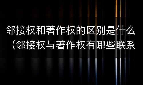 邻接权和著作权的区别是什么（邻接权与著作权有哪些联系）