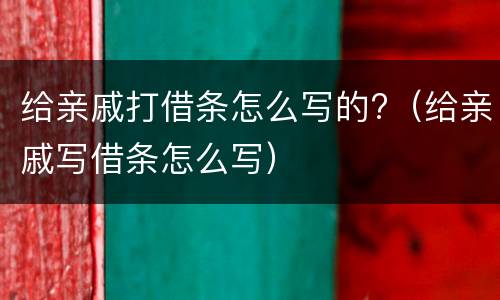 给亲戚打借条怎么写的?（给亲戚写借条怎么写）