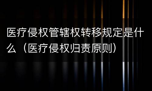 医疗侵权管辖权转移规定是什么（医疗侵权归责原则）