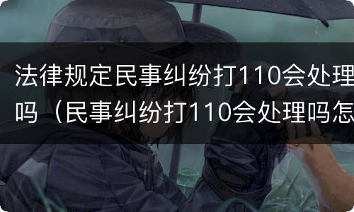法律规定民事纠纷打110会处理吗（民事纠纷打110会处理吗怎么说才会出警）