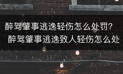 醉驾肇事逃逸轻伤怎么处罚？ 醉驾肇事逃逸致人轻伤怎么处罚
